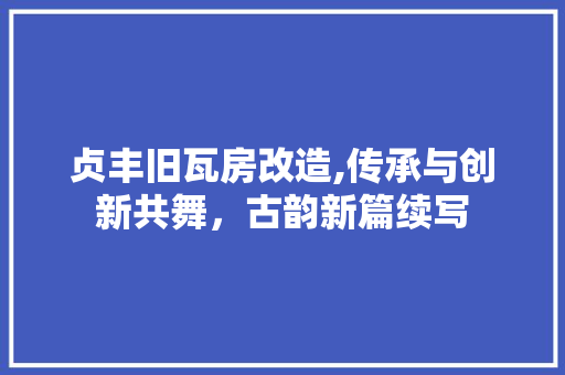 贞丰旧瓦房改造,传承与创新共舞，古韵新篇续写