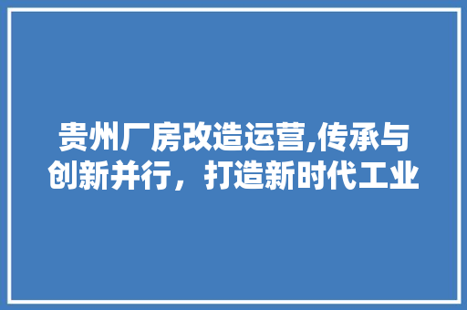 贵州厂房改造运营,传承与创新并行，打造新时代工业地标