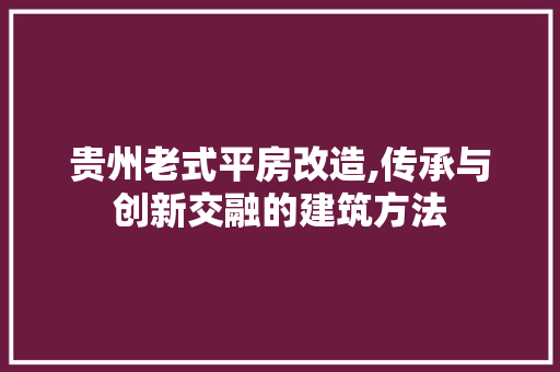 贵州老式平房改造,传承与创新交融的建筑方法