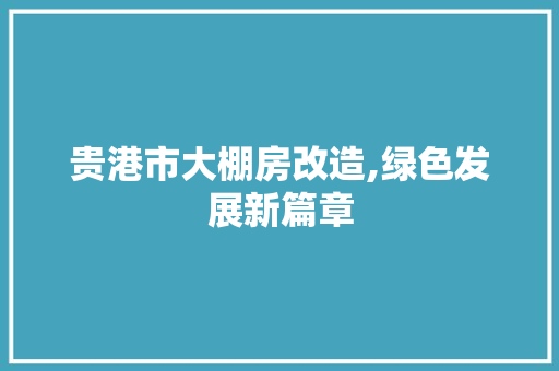 贵港市大棚房改造,绿色发展新篇章