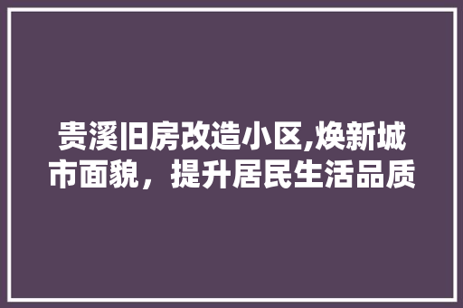 贵溪旧房改造小区,焕新城市面貌，提升居民生活品质