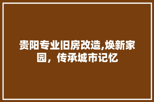 贵阳专业旧房改造,焕新家园，传承城市记忆