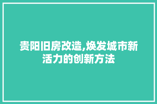 贵阳旧房改造,焕发城市新活力的创新方法