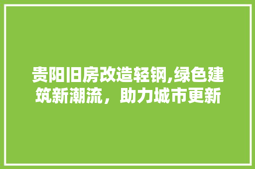 贵阳旧房改造轻钢,绿色建筑新潮流，助力城市更新