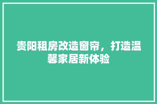 贵阳租房改造窗帘，打造温馨家居新体验