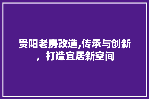 贵阳老房改造,传承与创新，打造宜居新空间 居家维修