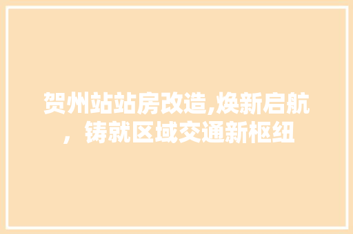 贺州站站房改造,焕新启航，铸就区域交通新枢纽