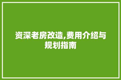 资深老房改造,费用介绍与规划指南