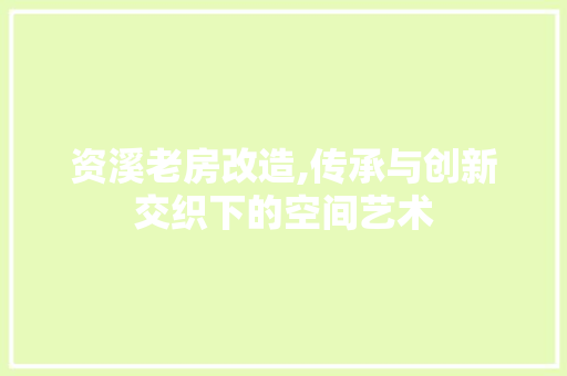 资溪老房改造,传承与创新交织下的空间艺术