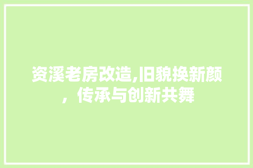 资溪老房改造,旧貌换新颜，传承与创新共舞