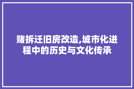 赌拆迁旧房改造,城市化进程中的历史与文化传承