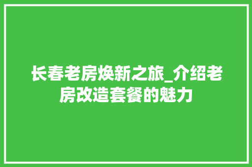 长春老房焕新之旅_介绍老房改造套餐的魅力