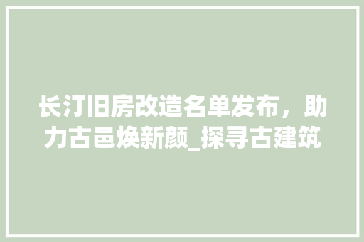 长汀旧房改造名单发布，助力古邑焕新颜_探寻古建筑保护与城市更新的和谐共生