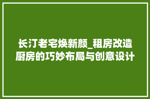 长汀老宅焕新颜_租房改造厨房的巧妙布局与创意设计