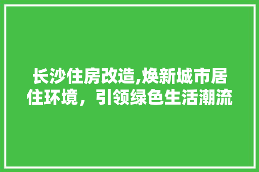 长沙住房改造,焕新城市居住环境，引领绿色生活潮流
