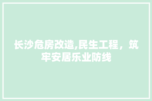 长沙危房改造,民生工程，筑牢安居乐业防线