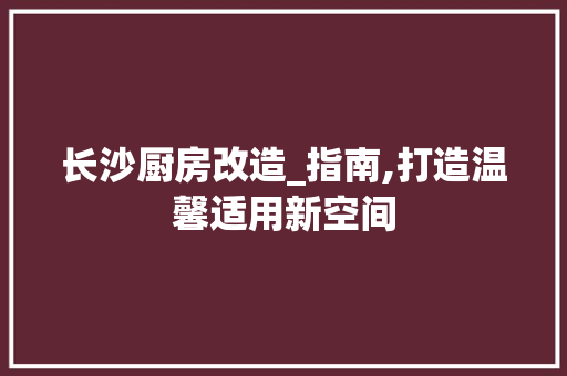 长沙厨房改造_指南,打造温馨适用新空间