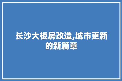 长沙大板房改造,城市更新的新篇章