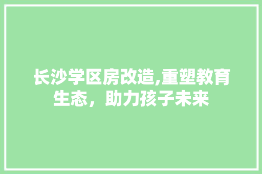 长沙学区房改造,重塑教育生态，助力孩子未来
