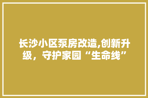 长沙小区泵房改造,创新升级，守护家园“生命线”
