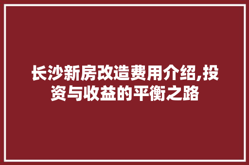长沙新房改造费用介绍,投资与收益的平衡之路