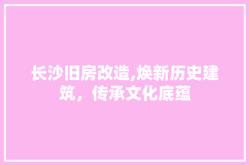 长沙旧房改造,焕新历史建筑，传承文化底蕴