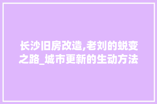 长沙旧房改造,老刘的蜕变之路_城市更新的生动方法