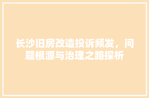 长沙旧房改造投诉频发，问题根源与治理之路探析