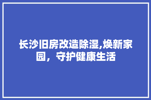 长沙旧房改造除湿,焕新家园，守护健康生活