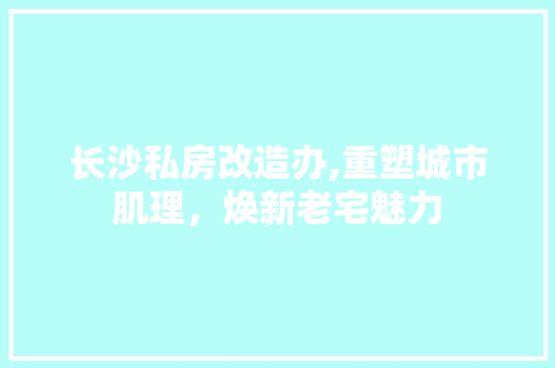 长沙私房改造办,重塑城市肌理，焕新老宅魅力