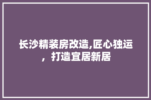 长沙精装房改造,匠心独运，打造宜居新居