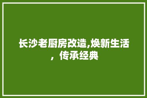 长沙老厨房改造,焕新生活，传承经典