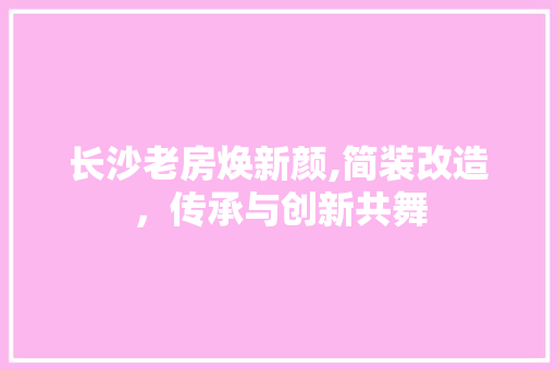长沙老房焕新颜,简装改造，传承与创新共舞