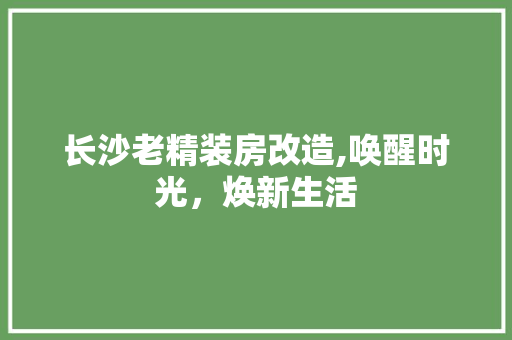 长沙老精装房改造,唤醒时光，焕新生活