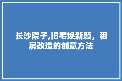 长沙院子,旧宅焕新颜，租房改造的创意方法