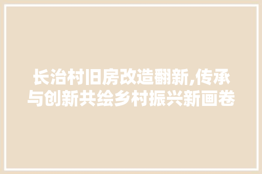 长治村旧房改造翻新,传承与创新共绘乡村振兴新画卷