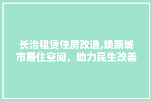 长治租赁住房改造,焕新城市居住空间，助力民生改善