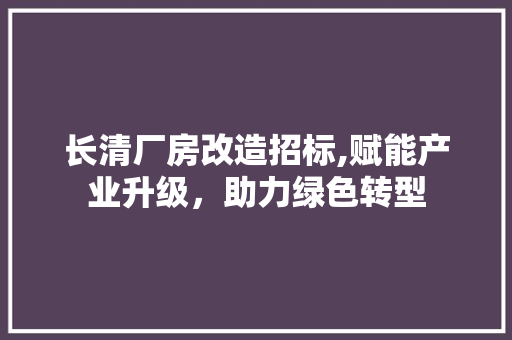 长清厂房改造招标,赋能产业升级，助力绿色转型 居家维修