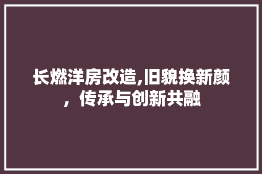 长燃洋房改造,旧貌换新颜，传承与创新共融