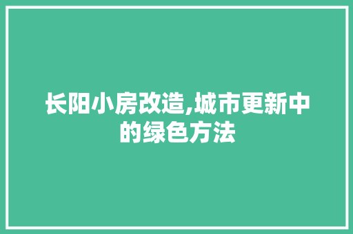 长阳小房改造,城市更新中的绿色方法