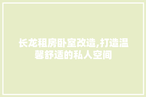 长龙租房卧室改造,打造温馨舒适的私人空间