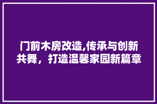 门前木房改造,传承与创新共舞，打造温馨家园新篇章