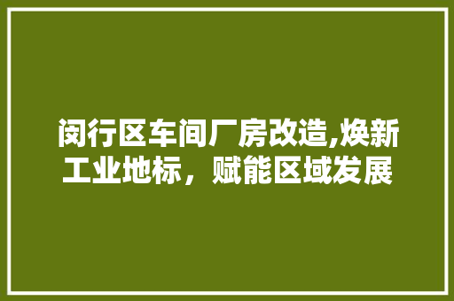 闵行区车间厂房改造,焕新工业地标，赋能区域发展