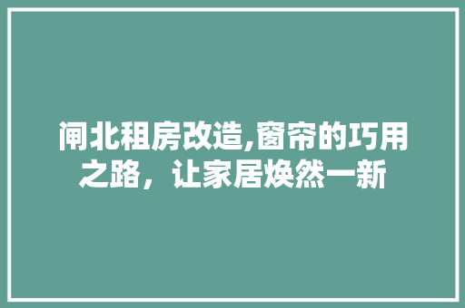 闸北租房改造,窗帘的巧用之路，让家居焕然一新