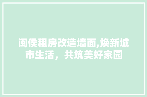 闽侯租房改造墙面,焕新城市生活，共筑美好家园