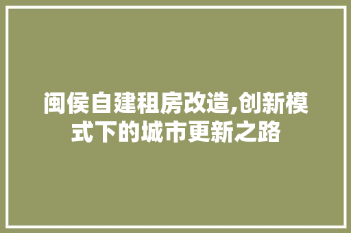 闽侯自建租房改造,创新模式下的城市更新之路
