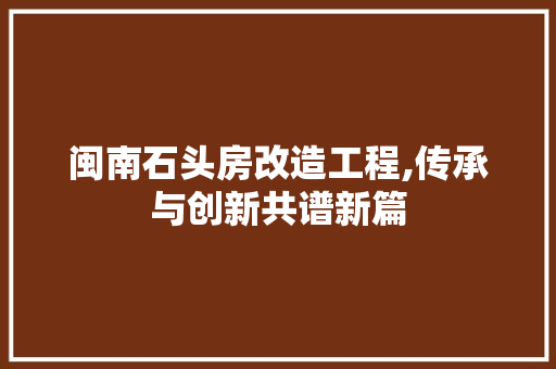 闽南石头房改造工程,传承与创新共谱新篇