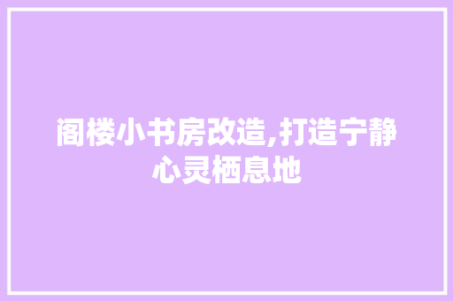 阁楼小书房改造,打造宁静心灵栖息地