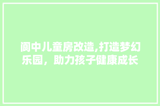 阆中儿童房改造,打造梦幻乐园，助力孩子健康成长