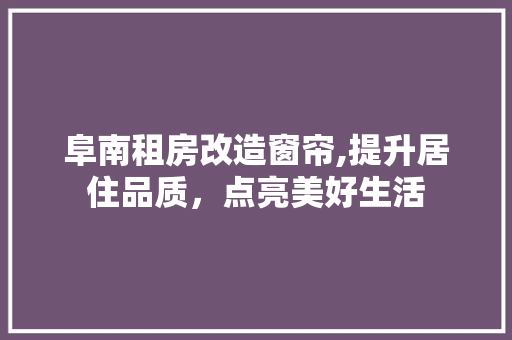 阜南租房改造窗帘,提升居住品质，点亮美好生活